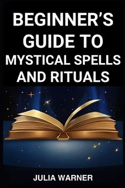 Beginner's Guide to Mystical Spells and Rituals: A Step-by-Step Journey into Mystical Spells and Ritual (2024) by Julia Warner