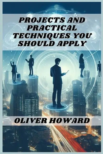 Projects and Practical Techniques You Should Apply: A Comprehensive Guide to Mastering Essential Skills and Executing Successful Projects (2024) by Oliver Howard