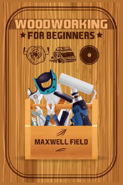 Woodworking for Beginners: Learn the fundamentals of woodworking, from the tools at your disposal to the techniques you'll use most often (2022 G by Maxwell Field
