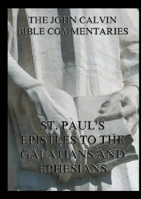 John Calvin's Bible Commentaries on St. Paul's Epistles to the Galatians and Ephesians: Biographically Annotated Edition by John Calvin