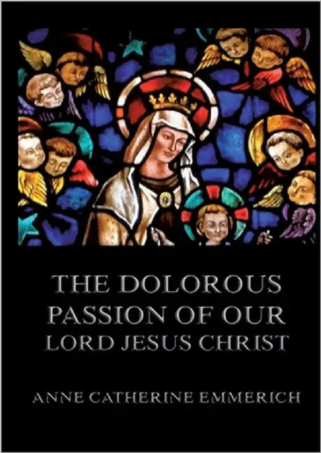 The Dolorous Passion of Our Lord Jesus Christ: Biographically Annotated Edition by Emmerich, Anne Catherine