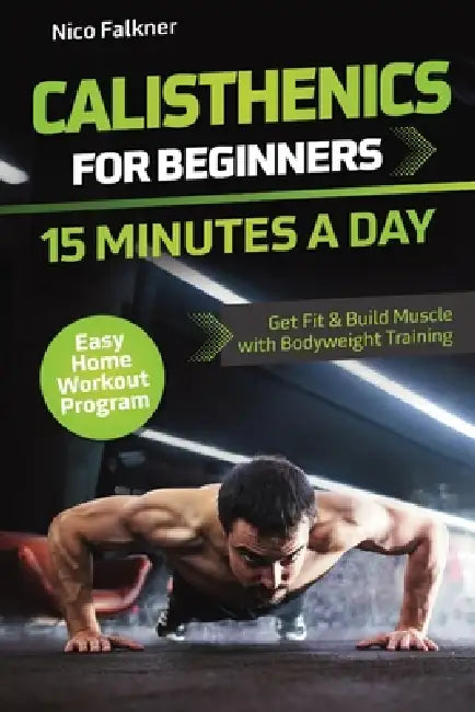 Calisthenics for Beginners - 15 Minutes a Day: Get Fit & Build Muscle with Bodyweight Training Easy Home Workout Program by Nico Falkner