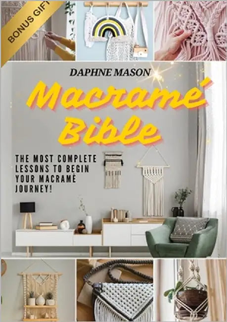 The Macramé Bible: A Complete Guide on the Art of Macramé, How to Do It And Various Macramé Projects For Beginners Step By Step by Mason, Daphne