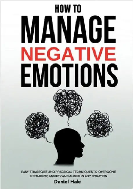How To Manage Negative Emotions: Easy Strategies and Practical Techniques to Overcome Irritability, Anxiety and Anger in Any Situation by Hale, Daniel