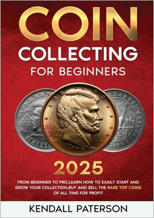 Coin Collecting For Beginners 2023: Mastering Coin Collecting: From Beginner to Pro, Learn How to Easily Start and Grow Your Collection, Buy and Sell by Kendall Paterson
