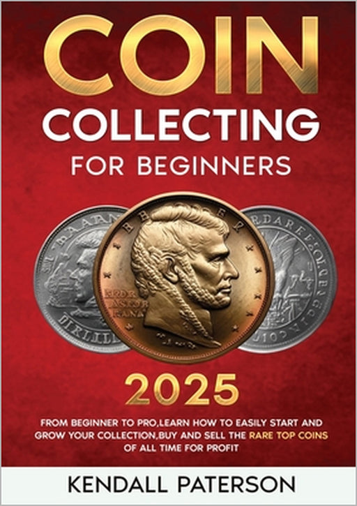 Coin Collecting For Beginners 2023: Mastering Coin Collecting: From Beginner to Pro, Learn How to Easily Start and Grow Your Collection, Buy and Sell by Kendall Paterson