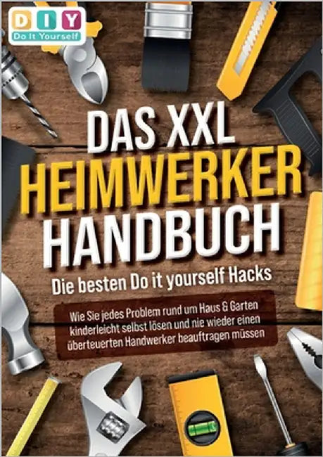 DAS XXL HEIMWERKER HANDBUCH - Die besten Do it yourself Hacks: Wie Sie jedes Problem rund um Haus & Garten kinderleicht selbst lösen und nie wieder ei by Do It Yourself, Diy