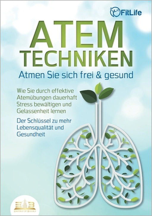 ATEMTECHNIKEN - Atmen Sie sich frei & gesund: Wie Sie durch effektive Atemübungen dauerhaft Stress bewältigen und Gelassenheit lernen - Der Schlüssel by Fit Life