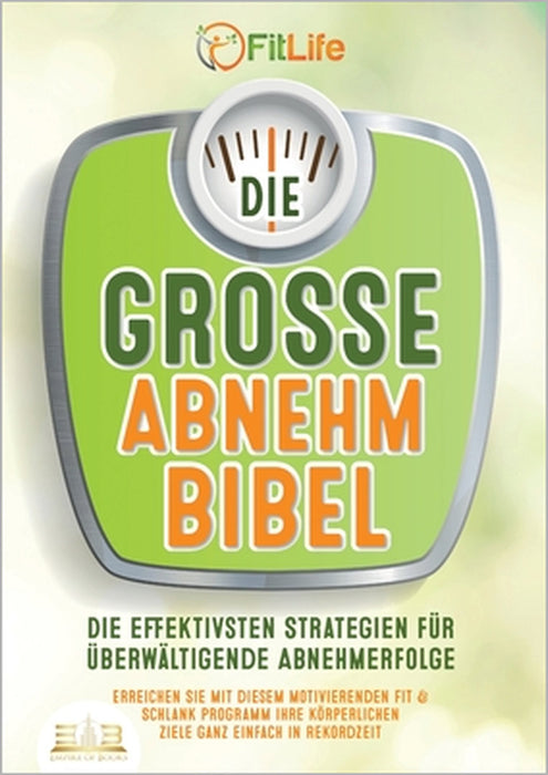 Die Grosse Abnehmbibel: Die effektivsten Strategien für überwältigende Abnehmerfolge - Erreichen Sie mit diesem motivierenden Fit & Schlank Programm I by Fit Life