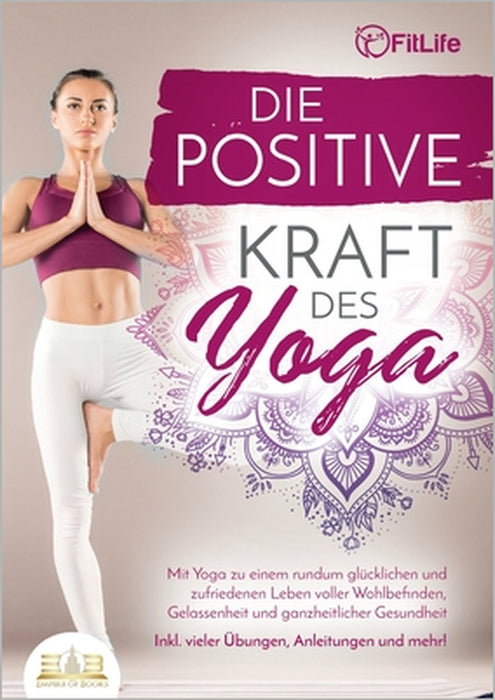 Die positive Kraft des Yoga: Mit Yoga zu einem rundum glücklichen und zufriedenen Leben voller Wohlbefinden, Gelassenheit und ganzheitlicher Gesundhei by Fit Life