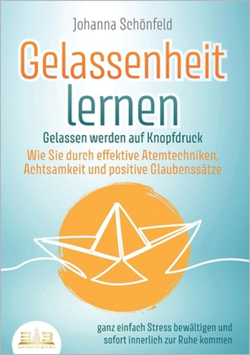 GELASSENHEIT LERNEN - Gelassen werden auf Knopfdruck: Wie Sie durch effektive Atemtechniken, Achtsamkeit und positive Glaubenssätze ganz einfach Stres by Johanna Schönfeld