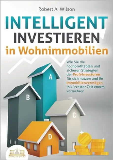INTELLIGENT INVESTIEREN in Wohnimmobilien: Wie Sie die hochprofitablen und sicheren Strategien der Profi-Investoren für sich nutzen und Ihr Immobilien by Wilson, Robert a.