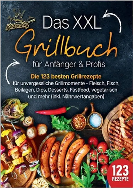 Das XXL Grillbuch für Anfänger & Profis: Die 123 besten Grillrezepte für unvergessliche Grillmomente - Fleisch, Fisch, Beilagen, Dips, Desserts, Fastf by King, Kitchen