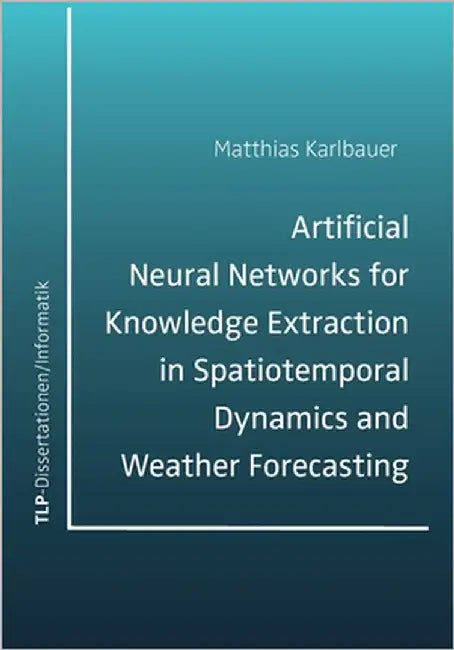 Artificial Neural Networks for Knowledge Extraction in Spatiotemporal Dynamics and Weather Forecasting by Karlbauer, Matthias