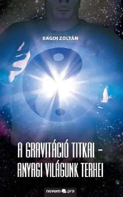 A gravitáció titkai - Anyagi világunk terhei by Bagdi Zoltán