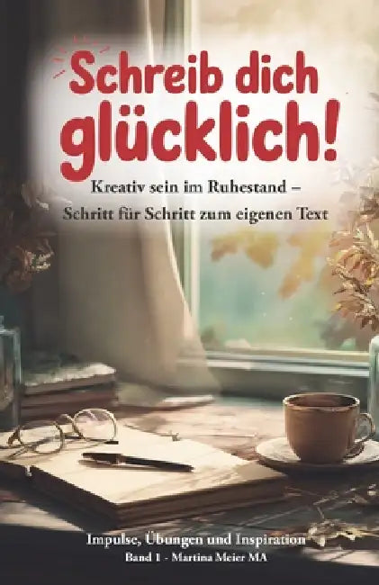 Schreib dich glücklich! Kreativ sein im Ruhestand - Schritt für Schritt zum eigenen Text: Der einfache Einstieg ins kreative Schreiben ab 60+ - ohne V by Martina Meier