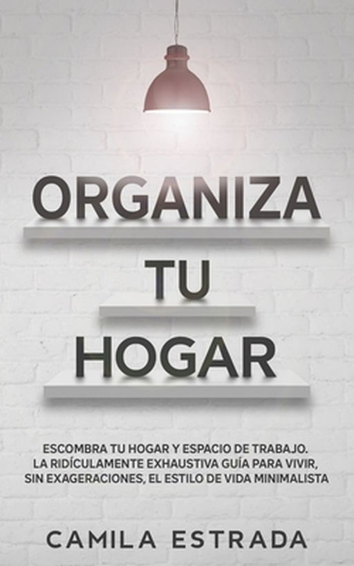 Organiza tu hogar: Escombra tu hogar y espacio de trabajo. La ridículamente exhaustiva guía para vivir, sin exageraciones, el estilo de v by Camila Estrada