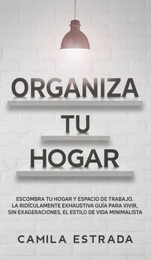 Organiza tu hogar: Escombra tu hogar y espacio de trabajo. La ridículamente exhaustiva guía para vivir, sin exageraciones, el estilo de v by Camila Estrada
