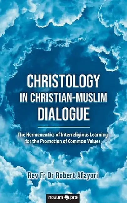 Christology in Christian-Muslim Dialogue: The Hermeneutics of Interreligious Learning for the Promotion of Common Values by Robert Dr Afayori