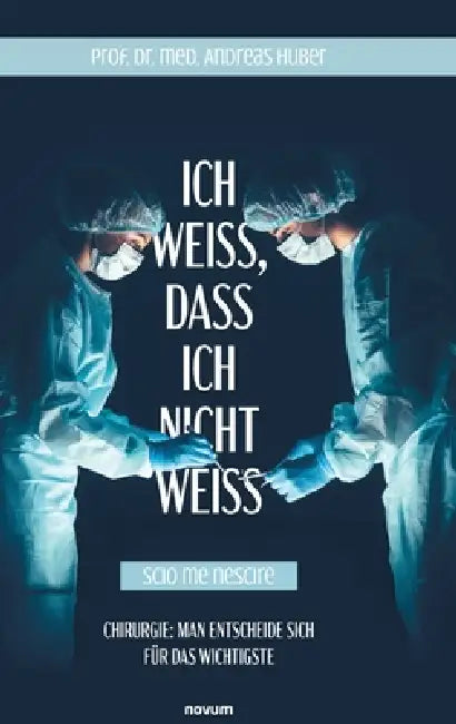 Ich weiß, dass ich nicht weiß (Scio me nescire): Chirurgie: Man entscheide sich für das Wichtigste by Andreas Prof Med Huber