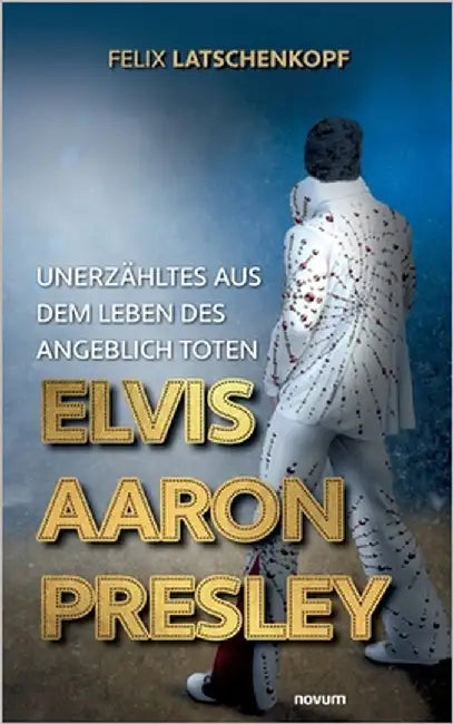 Unerzähltes aus dem Leben des angeblich toten Elvis Aaron Presley by Felix Latschenkopf