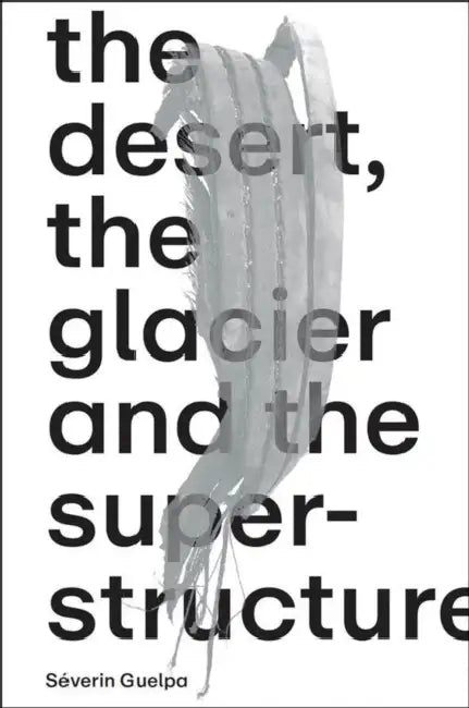 Séverin Guelpa: The Desert, the Glacier and the Superstructure: Matza: 10 Years of Field Research, Experimentation and Collective Art Investigation by Severin Guelpa, Bill Fox, Séverin Guelpa