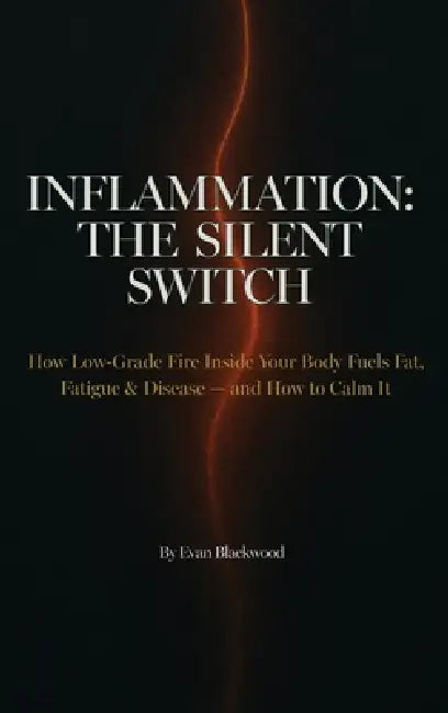 Inflammation: THE SILENT SWITCH: How Low-Grade Fire Inside Your Body Fuels Fat, Fatigue & Disease - and How to Calm It by Evan Blackwood