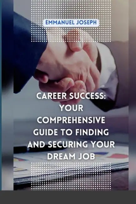 Career Success: Your Comprehensive Guide to Finding and Securing Your Dream Job by Emmanuel Joseph