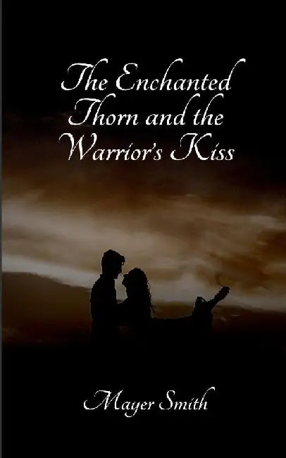 The Enchanted Thorn and the Warrior's Kiss by Mayer Smith