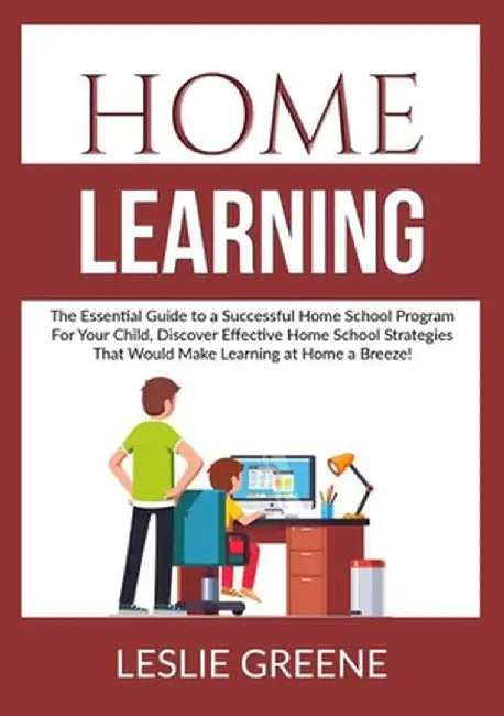Home Learning: The Essential Guide to a Successful Home School Program For Your Child, Discover Effective Home School Strategies That by Leslie Greene