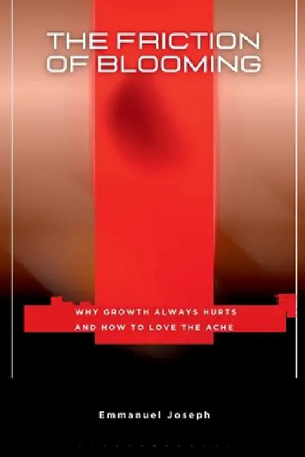 The Friction of Blooming, Why Growth Always Hurts and How to Love the Ache by Emmanuel Joseph