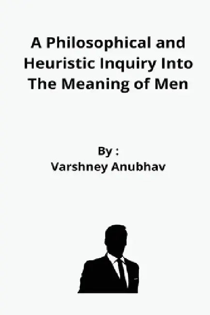 A Philosophical and Heuristic Inquiry Into The Meaning of Men by Varshney Anubhav