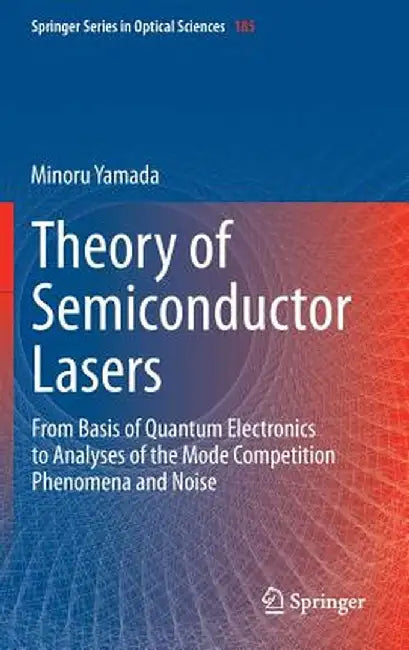 Theory of Semiconductor Lasers: From Basis of Quantum Electronics to Analyses of the Mode Competition Phenomena and Noise by Minoru Yamada