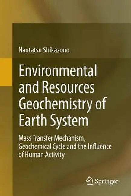 Environmental and Resources Geochemistry of Earth System: Mass Transfer Mechanism, Geochemical Cycle and the Influence of Human Activity by Naotatsu Shikazono