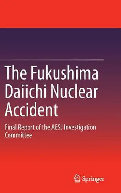 The Fukushima Daiichi Nuclear Accident: Final Report of the AESJ Investigation Committee by Atomic Energy Society of Japan