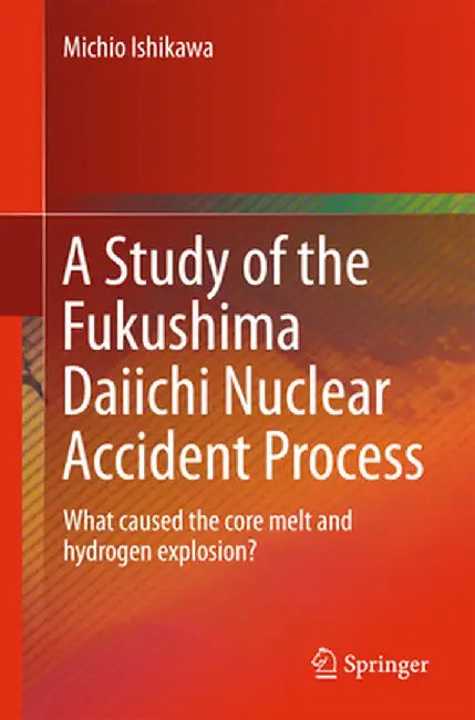 A Study of the Fukushima Daiichi Nuclear Accident Process: What Caused the Core Melt and Hydrogen Explosion? by Michio Ishikawa