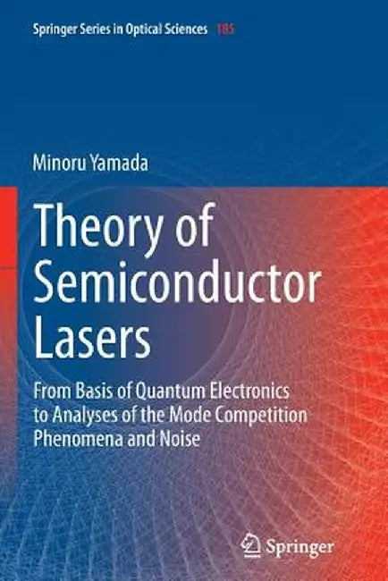 Theory of Semiconductor Lasers: From Basis of Quantum Electronics to Analyses of the Mode Competition Phenomena and Noise by Minoru Yamada