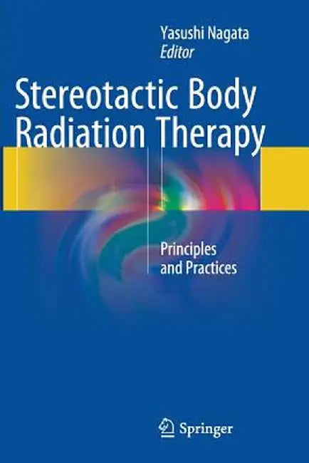 Stereotactic Body Radiation Therapy: Principles and Practices by Yasushi Nagata