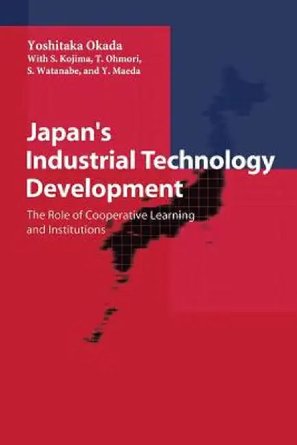 Japan's Industrial Technology Development: The Role of Cooperative Learning and Institutions by Yoshitaka Okada