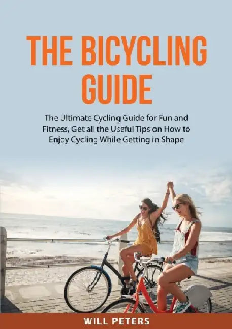 The Bicycling Guide: The Ultimate Cycling Guide for Fun and Fitness, Get all the Useful Tips on How to Enjoy Cycling While Getting in Shape by Will Peters