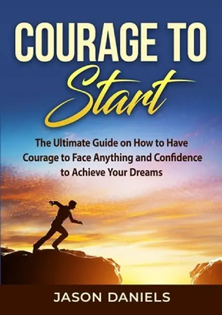 Courage to Start: The Ultimate Guide on How to Have Courage to Face Anything and Confidence to Achieve Your Dreams by Jason Daniels