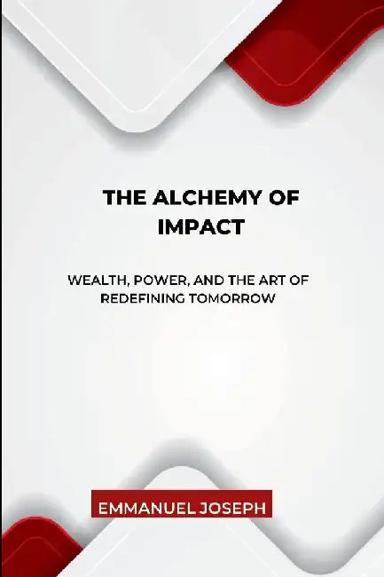 The Alchemy of Impact, Wealth, Power, and the Art of Redefining Tomorrow by Emmanuel Joseph