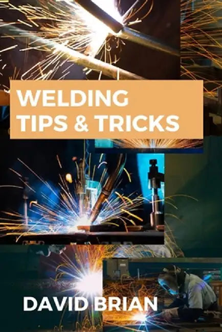 Welding Tips & Tricks: All you need to know about Welding Machines, Welding Helmets, Welding Goggles by David Brian