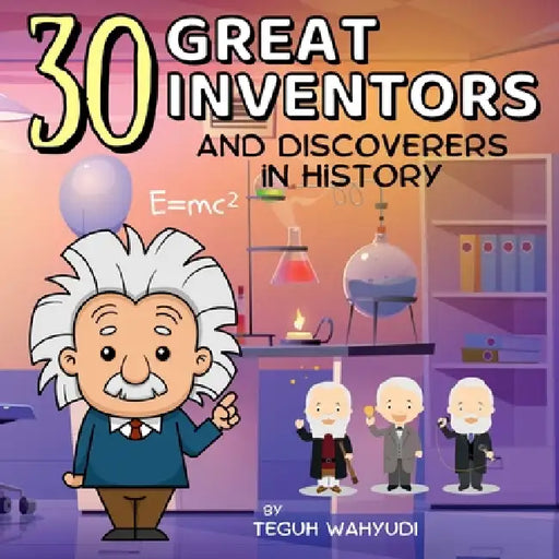 30 Great Inventors and Discoverers in History: Colorful and Informative Short Biographies of Famous Scientists, Astronomers, Mathematicians and More by Teguh Wahyudi