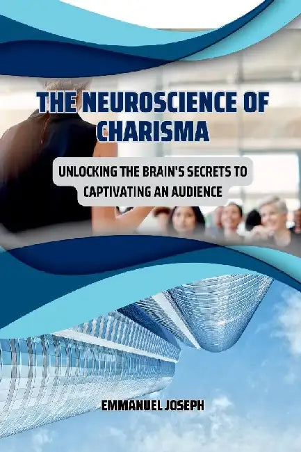 The Neuroscience of Charisma, Unlocking the Brain's Secrets to Captivating an Audience by Emmanuel Joseph