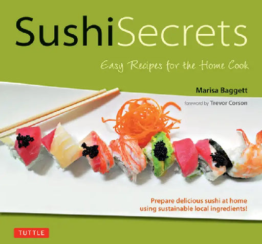 Sushi Secrets: Easy Recipes for the Home Cook. Prepare Delicious Sushi at Home Using Sustainable Local Ingredients! by Marisa Baggett, Trevor Corson