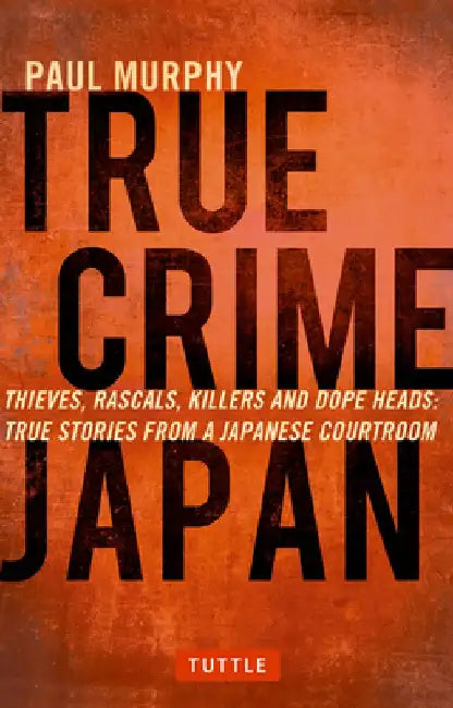 True Crime Japan: Thieves, Rascals, Killers and Dope Heads: True Stories from a Japanese Courtroom by Paul Murphy