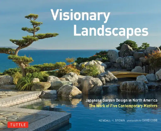 Visionary Landscapes: Japanese Garden Design in North America, the Work of Five Contemporary Masters by Kendall H. Brown
