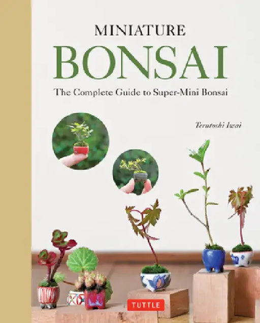Miniature Bonsai: The Complete Guide to Super-Mini Bonsai by Terutoshi Iwai