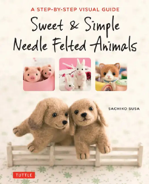 Sweet & Simple Needle Felted Animals: A Step-By-Step Visual Guide by Sachiko Susa